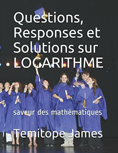 Questions, Responses et Solutions sur LOGARITHME: saveur des mathématiques (les mathématiques sont votre nourriture, Band 2)