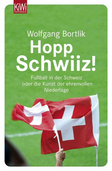Hopp Schwiiz!: Fußball in der Schweiz oder die Kunst der ehrenvollen Niederlage