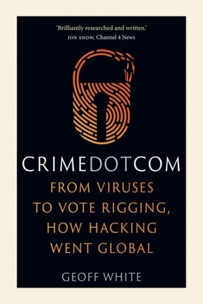 Crime Dot Com: From Viruses to Vote Rigging, How Hacking Went Global