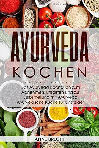 Ayurveda Kochen: Das Ayurveda Kochbuch zum Abnehmen, Entgiften und zur Selbstheilung mit Ayurveda – Ayurvedische Küche für Einsteiger
