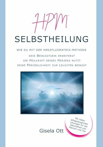HPM Selbstheilung: Wie du mit der HERZplusMatrix-Methode dein Bewusstsein erweiterst, die Heilkraft deines Herzens nutzt, deine Persönlichkeit zum Leuchten bringst
