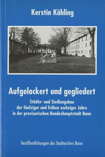 Aufgelockert und gegliedert: Städte- und Siedlungsbau der fünfziger und frühen sechziger Jahre in der provisorischen Bundeshauptstadt Bonn (Veröffentlichungen des Stadtarchivs Bonn)