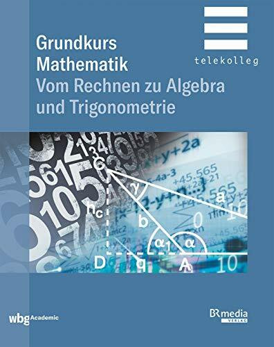 Grundkurs Mathematik: Vom Rechnen zu Algebra und Trigonometrie (BR Telekolleg)