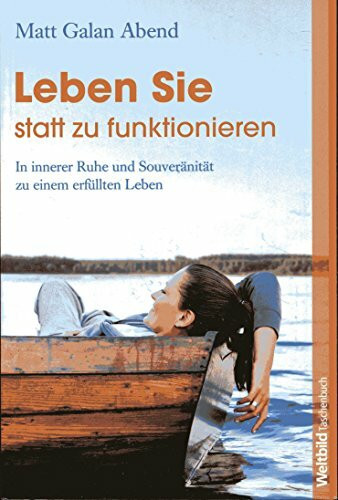 Leben Sie statt zu funktionieren. In innerer Ruhe und Souveränität zu einem erfüllten Leben