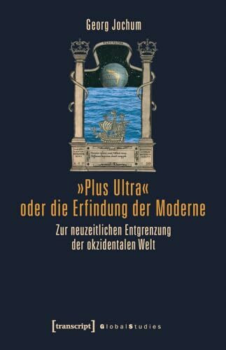 »Plus Ultra« oder die Erfindung der Moderne: Zur neuzeitlichen Entgrenzung der okzidentalen Welt (Global Studies)
