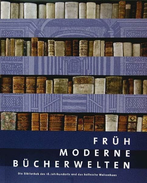 Frühmoderne Bücherwelten. Die Bibliothek des 18. Jahrhunderts und das hallesche Waisenhaus: Katalog zur Jahresausstellung der Franckeschen Stiftungen ... Halle. (Kataloge der Franckeschen Stiftungen)