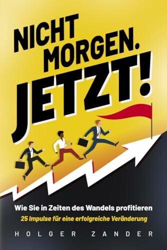 Nicht morgen. Jetzt!: Wie Sie in Zeiten des Wandels profitieren - 25 Impulse für eine erfolgreiche Veränderung