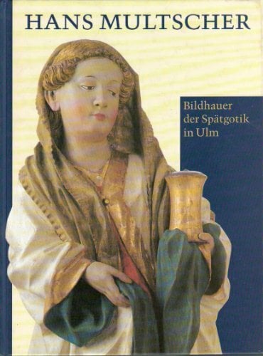 Hans Multscher. Bildhauer der Spätgotik in Ulm Hans Multscher. Bildhauer der Spätgotik in Ulm
