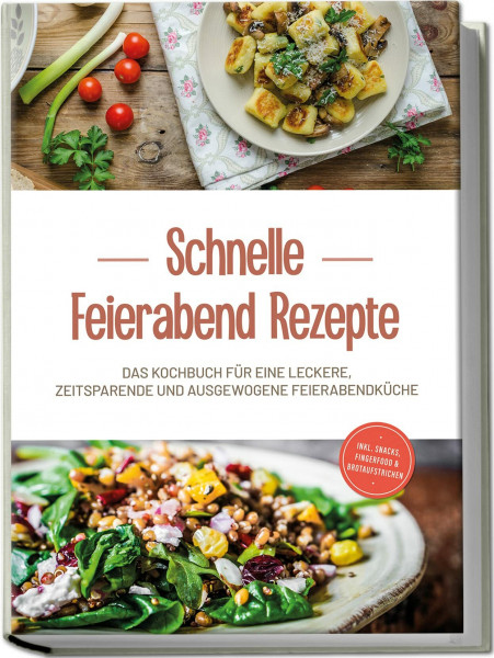 Schnelle Feierabend Rezepte: Das Kochbuch für eine leckere, zeitsparende und ausgewogene Feierabendküche | inkl. Snacks, Fingerfood & Brotaufstrichen