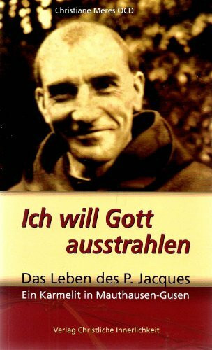 Ich will Gott ausstrahlen: Das Leben des P. Jacques. Ein Karmelit in Mauthausen-Gusen.