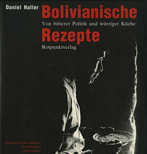 Bolivianische Rezepte: Von bitterer Politik und würziger Küche. Kulturgeschichte Boliviens mit zahlreichen Rezepten
