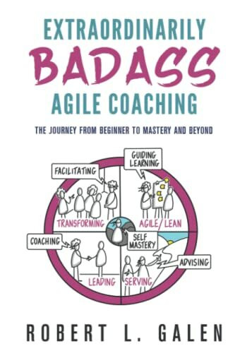 Extraordinarily Badass Agile Coaching: The Journey from Beginner to Mastery and Beyond