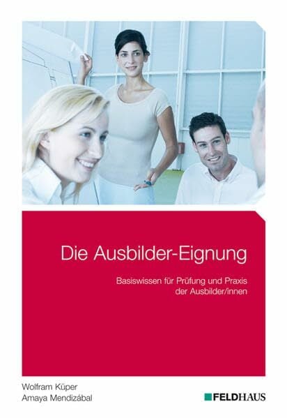 Die Ausbilder-Eignung: Basiswissen für Prüfung und Praxis der Ausbilder/innen Die Ausbilder-Eignung: Basiswissen für Prüfung und Praxis der Ausbilder/innen