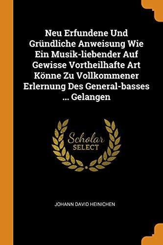 Neu Erfundene Und Gründliche Anweisung Wie Ein Musik-Liebender Auf Gewisse Vortheilhafte Art Könne Zu Vollkommener Erlernung Des General-Basses ... Ge
