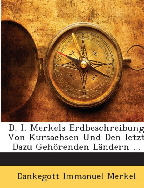D. I. Merkels Erdbeschreibung Von Kursachsen Und Den Ietzt Dazu Gehörenden Ländern ...