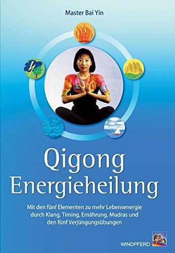 Qigong Energieheilung: Mit den fünf Elementen zu mehr Lebensenergie durch Klang, Timing, Ernährung, Mudras und den fünf Verjüngungsübungen