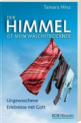 Der Himmel ist mein Wäschetrockner: Ungewaschene Erlebnisse mit Gott
