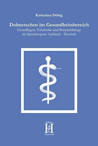 Dolmetschen im Gesundheitsbereich: Grundlagen, Vokabular und Beispieldialoge im Sprachenpaar Arabisch - Deutsch Dolmetschen im Gesundheitsbereich: Grundlagen, Vokabular und Beispieldialoge im Sprachenpaar Arabisch - Deutsch