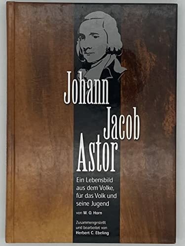 Johann Jacob Astor (Ein Lebensbild aus dem Volke, für das Volk und seine Jugend) Johann Jacob Astor (Ein Lebensbild aus dem Volke, für das Volk und seine Jugend)