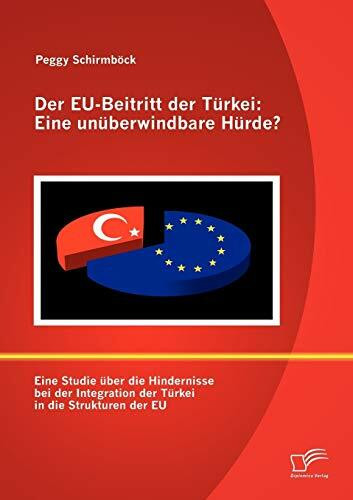 Der EU-Beitritt der Türkei: Eine unüberwindbare Hürde?: Eine Studie über die Hindernisse bei der Integration der Türkei in die Strukturen der EU