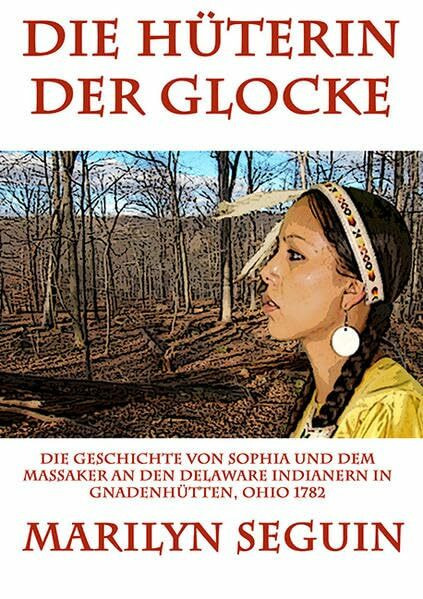Die Hüterin der Glocke: Die Geschichte von Sophia und dem Massaker an den Delaware Indianern in Gnadenhütten, Ohio 1782