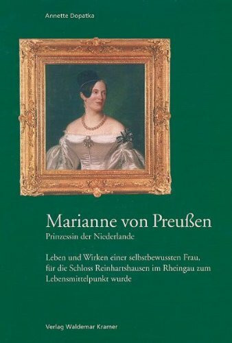 Marianne von Preussen - Prinzessin der Niederlande: Leben und Wirken einer selbstbewussten Frau, für die Schloss Reinhardtshausen im Rheingau zum ... im Rheingau zum Lebensmittelpunkt wurde