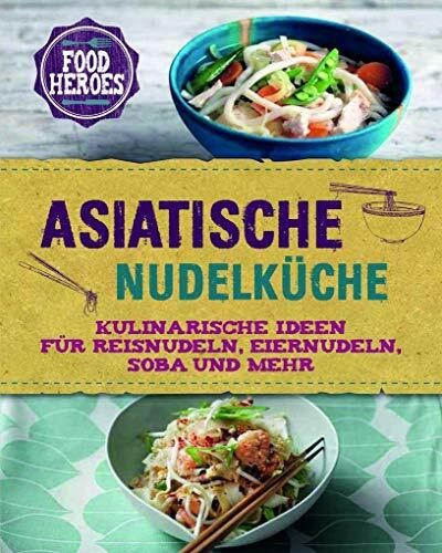 Asiatische Nudelküche: Kulinarische Ideen für Reisnudeln, Eiernudeln, Soba und mehr