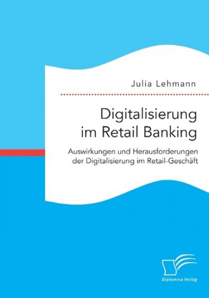 Digitalisierung im Retail Banking: Auswirkungen und Herausforderungen der Digitalisierung im Retail-Geschäft