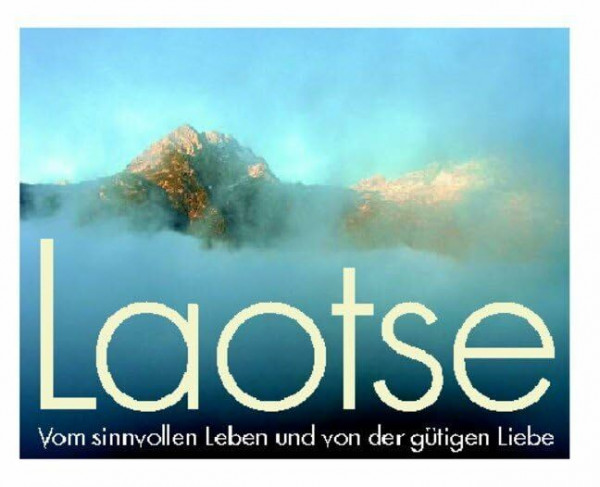 Laotse: Vom sinnvollen Leben und von der gütigen Liebe. Worte aus dem Tao Te King. Lebensweisheit aus Asien - Bilder aus dem Chiemgau