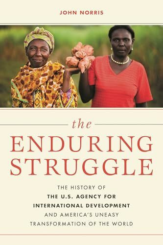 The Enduring Struggle: The History of the U.S. Agency for International Development and America’s Uneasy Transformation of the World