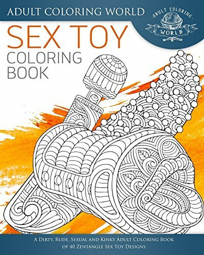 Sex Toy Coloring Book: A Dirty, Rude, Sexual and Kinky Adult Coloring Book of 40 Zentangle Sex Toy Designs (Sexy Coloring Books, Band 2)