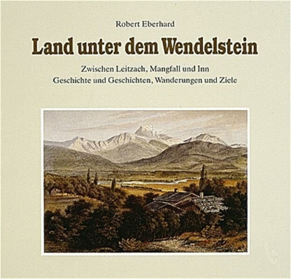 Land unter dem Wendelstein: Zwischen Leitzach, Mangfall und Inn. Wanderungen und Ziele, Geschichte und Geschichten