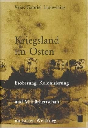 Kriegsland im Osten. Eroberung, Kolonialisierung und Militärherrschaft im Ersten Weltkrieg