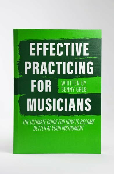 EFFECTIVE PRACTICING FOR MUSICIANS: THE ULTIMATE GUIDE FOR HOW TO BECOME BETTER AT YOUR INSTRUMENT