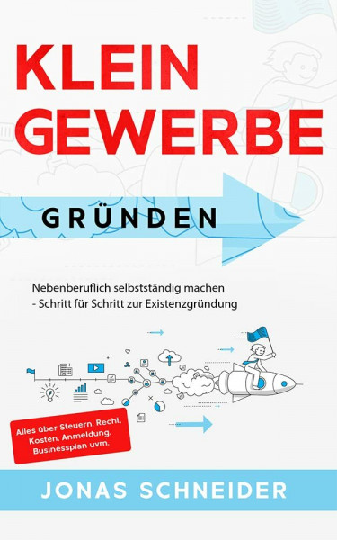 Kleingewerbe gründen: Nebenberuflich selbstständig machen - Schritt für Schritt zur Existenzgründung - Alles über Steuern, Recht, Kosten, Anmeldung, Businessplan uvm.