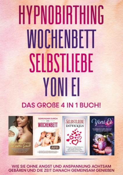 Hypnobirthing | Wochenbett | Selbstliebe | Yoni Ei - Das große 4 in 1 Buch: Wie Sie ohne Angst und Anspannung achtsam gebären und die Zeit danach gemeinsam genießen