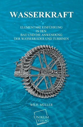 Wasserkraft: Elementare Einführung in den Bau und die Anwendung der Wasserräder und Turbinen