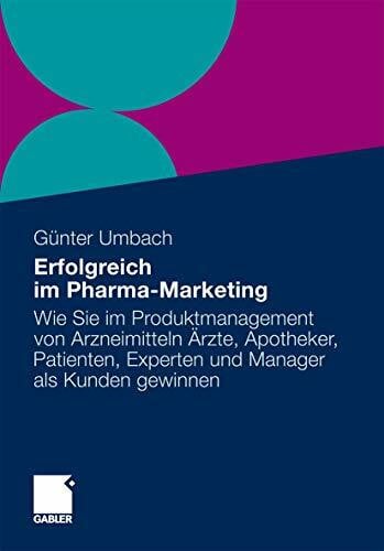 Erfolgreich im Pharma-Marketing: Wie Sie im Produkt-Management von Arzneimitteln Ärzte, Apotheker, Patienten, Experten und Manager schneller als Kunden gewinnen