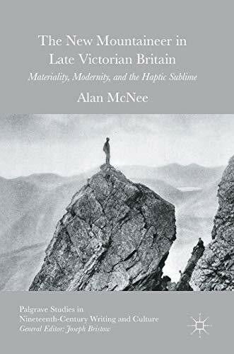 The New Mountaineer in Late Victorian Britain: Materiality, Modernity, and the Haptic Sublime (Palgrave Studies in Nineteenth-Century Writing and Culture)