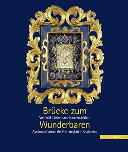 Brücke zum Wunderbaren - Von Wallfahrten und Glaubensbildern: Von Wallfahrten und Glaubensbildern – Ausdrucksformen der Frömmigkeit in Ostbayern