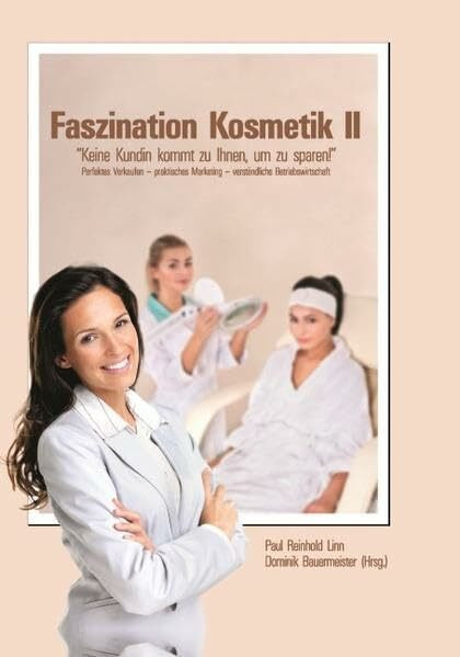Faszination Kosmetik II: "Keine Kundin kommt zu Ihnen, um zu sparen!" Perfektes Verkaufen - praktisches Marketing - verständliche Betriebswirtschaft