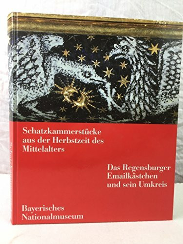 Schatzkammerstücke aus der Herbstzeit des Mittelalters. Das Regensburger Emailkästchen und sein Umkreis