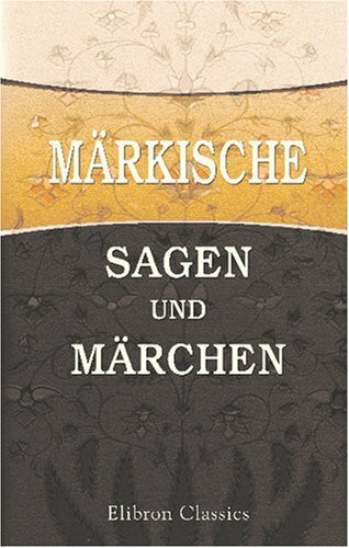 Märkische Sagen und Märchen: Nebst einem Anhange von Gebräuchen und Aberglauben. Gesammelt und herausgegeben von Adalbert Kuhn