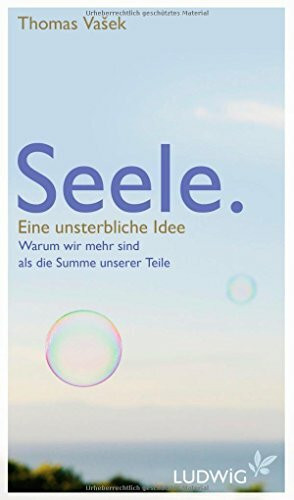 Seele. Eine unsterbliche Idee: Warum wir mehr sind als die Summe unserer Teile