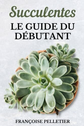 Succulentes Le Guide Du Débutant: Le guide de l'entretien des plantes succulentes et des cactus