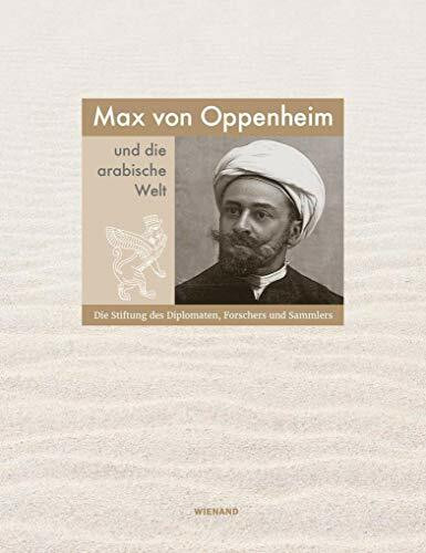 Max von Oppenheim und die arabische Welt: Die Stiftung des Diplomaten, Forschers und Sammlers