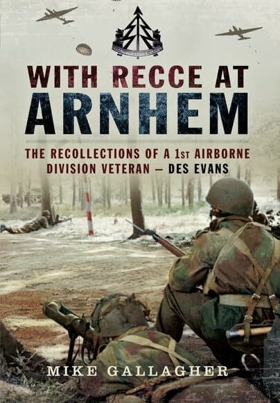 With Recce at Arnhem: The Recollections of Trooper des Evans - A 1st Airborne Division Veteran