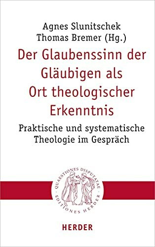 Der Glaubenssinn der Gläubigen als Ort theologischer Erkenntnis: Praktische und systematische Theologie im Gespräch (Quaestiones disputatae, Band 304)