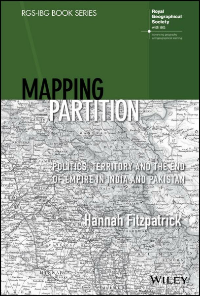 Mapping Partition: Politics, Territory and the End of Empire in India and Pakistan (RGS-IBG Book Series)