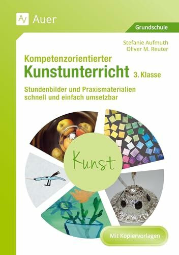 Kompetenzorientierter Kunstunterricht - Klasse 3: Stundenbilder und Praxismaterialien schnell und einfach umsetzbar (Kompetenzorientierter Unterricht Grundschule)
